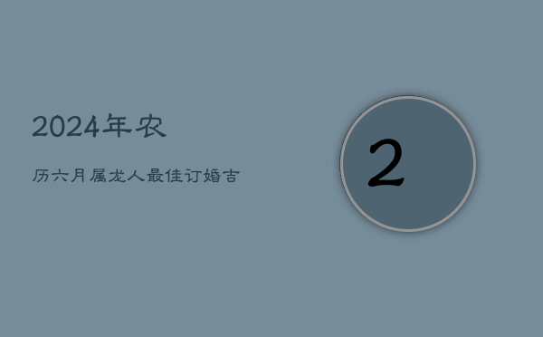 2024年农历六月，属龙人最佳订婚吉日选择  第1张