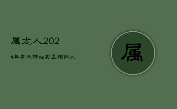 属龙人2024年事业转运，'将星'相伴，'天解'逢凶化吉  第1张