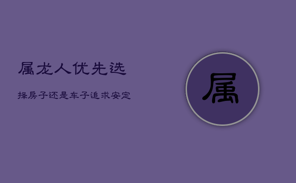 属龙人优先选择：房子还是车子？追求安定决定方向  第1张