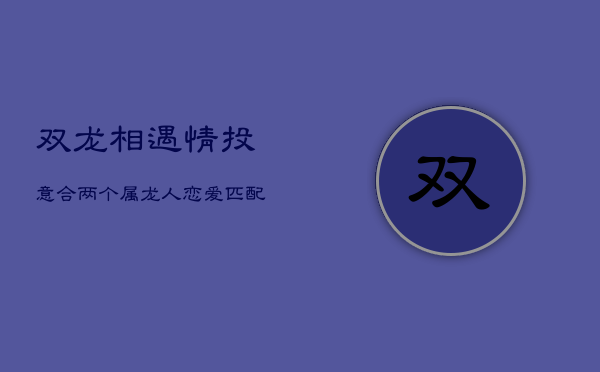 双龙相遇，情投意合：两个属龙人恋爱匹配解析  第1张