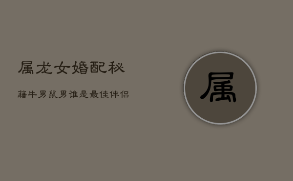 属龙女婚配秘籍：牛男鼠男谁是最佳伴侣？  第1张