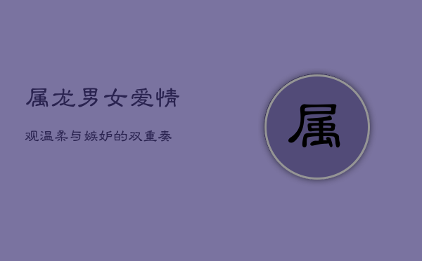 属龙男女爱情观：温柔与嫉妒的双重奏  第1张