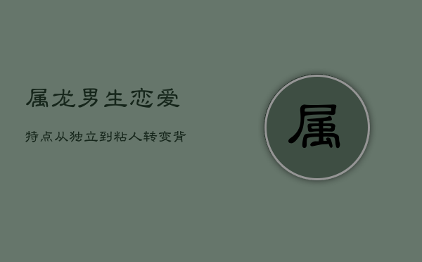 属龙男生恋爱特点：从独立到粘人，转变背后的深情