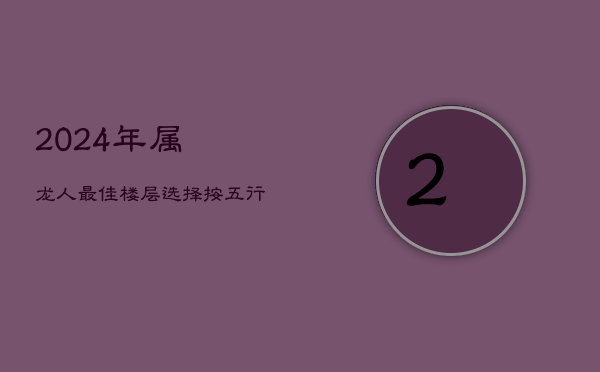 2024年属龙人最佳楼层选择，按五行旺运解析  第1张