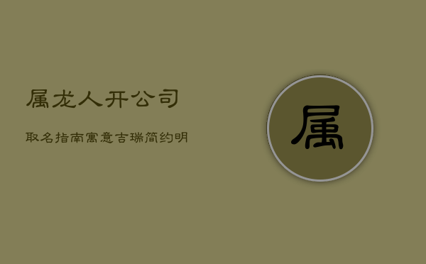 属龙人开公司取名指南：寓意吉瑞，简约明了  第1张