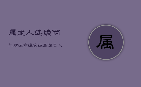 属龙人连续两年财运亨通，官运高涨，贵人相助渡劫难  第1张