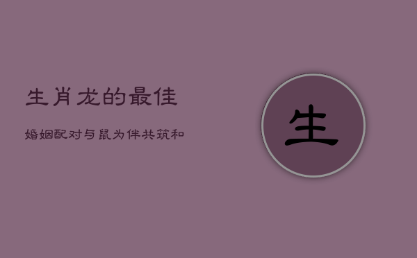 生肖龙的最佳婚姻配对：与鼠为伴，共筑和谐家园