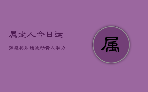 属龙人今日运势：麻将财运波动，贵人助力逢凶化吉  第1张