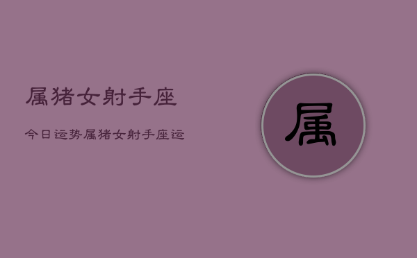 属猪女射手座今日运势，属猪女射手座运势今日  第1张