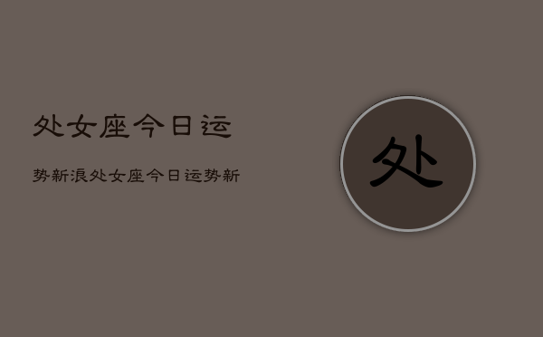 处女座今日运势新浪，处女座今日运势新浪星座  第1张