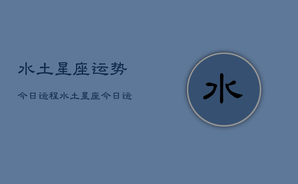 水土星座运势今日运程，水土星座今日运势运程  第1张