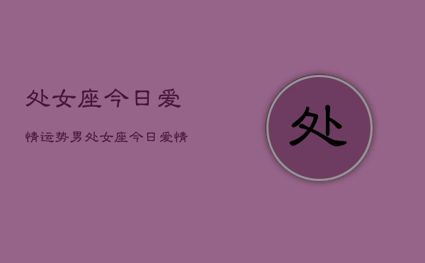 处女座今日爱情运势男，处女座今日爱情运势男性  第1张