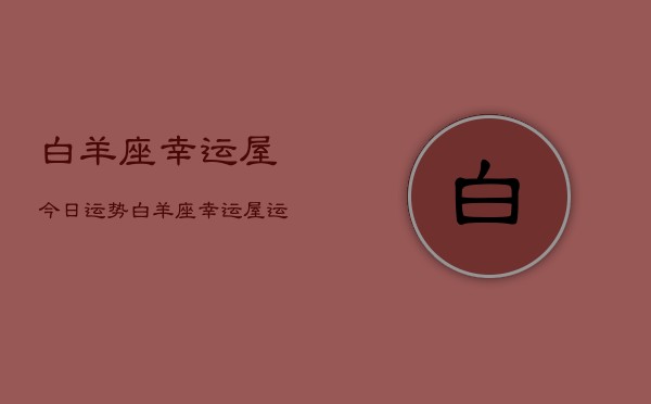 白羊座幸运屋今日运势，白羊座幸运屋运势今日查询