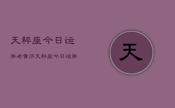 天秤座今日运势老黄历，天秤座今日运势查询老黄历  第1张