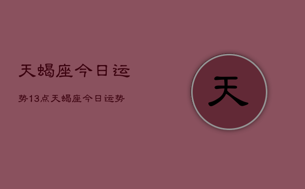 天蝎座今日运势13点，天蝎座今日运势13点查询  第1张