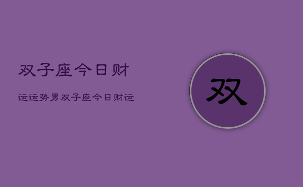 双子座今日财运运势男，双子座今日财运运势男性  第1张