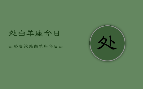 处白羊座今日运势查询，处白羊座今日运势怎么样