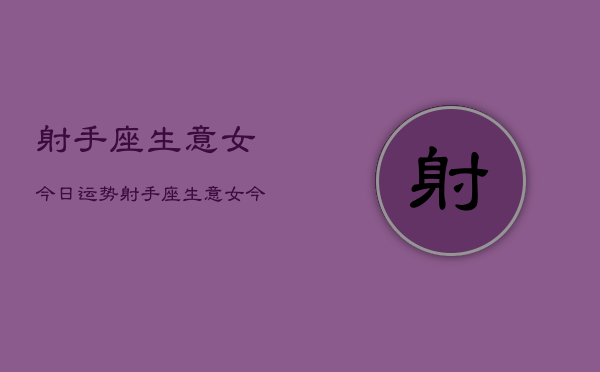 射手座生意女今日运势，射手座生意女今日运势查询  第1张