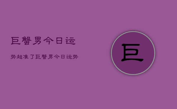 巨蟹男今日运势超准了，巨蟹男今日运势查询  第1张