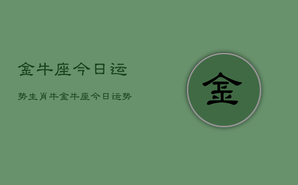 金牛座今日运势生肖牛，金牛座今日运势查询