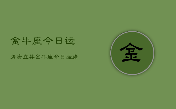 金牛座今日运势唐立其，金牛座今日运势唐立其详解  第1张