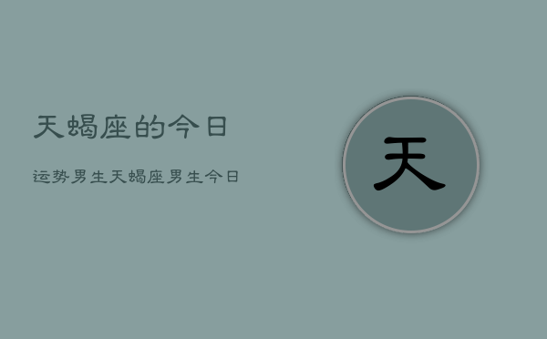 天蝎座的今日运势男生，天蝎座男生今日运势详解  第1张