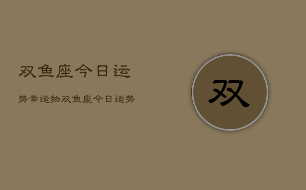 双鱼座今日运势幸运物，双鱼座今日运势幸运物  第1张