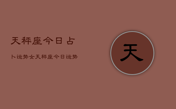 天秤座今日占卜运势女，天秤座今日运势占卜女生版  第1张