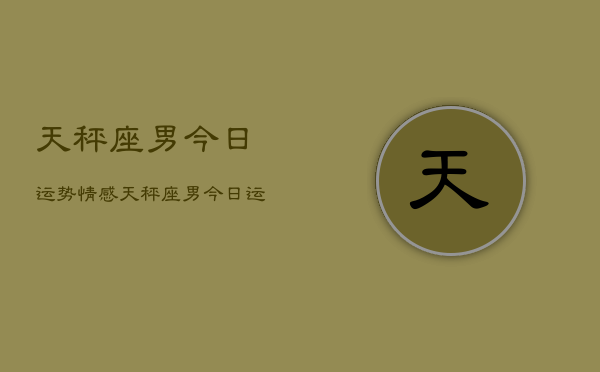 天秤座男今日运势情感，天秤座男今日运势爱情运  第1张