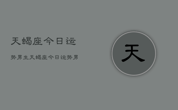 天蝎座今日运势男生，天蝎座今日运势男生查询