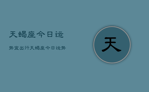 天蝎座今日运势宜出行，天蝎座今日运势宜出行查询  第1张