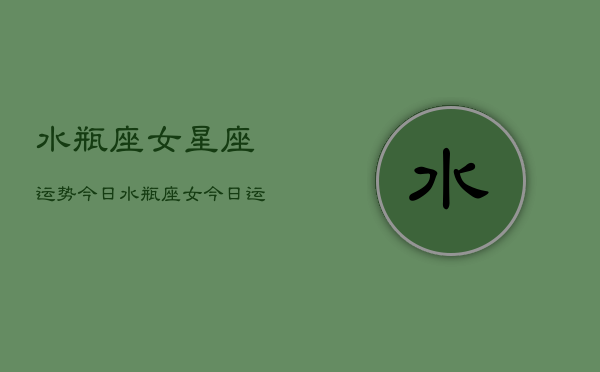 水瓶座女星座运势今日，水瓶座女今日运势  第1张