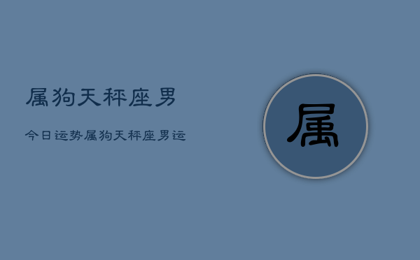 属狗天秤座男今日运势，属狗天秤座男运势今日  第1张