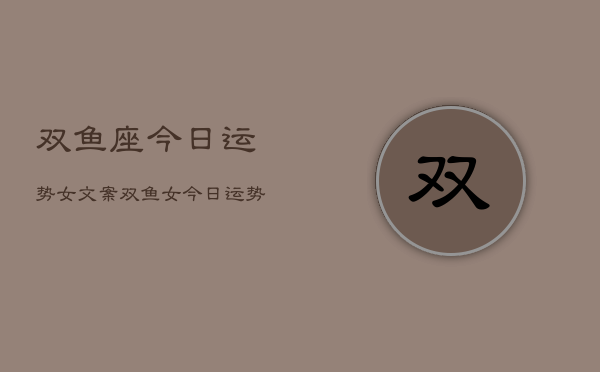 双鱼座今日运势女文案，双鱼女今日运势详解  第1张
