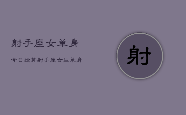 射手座女单身今日运势，射手座女生单身今日运势详解  第1张