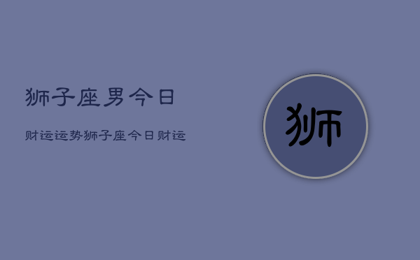 狮子座男今日财运运势，狮子座今日财运分析  第1张