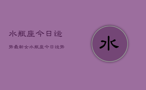 水瓶座今日运势最新女，水瓶座今日运势女性占卜  第1张
