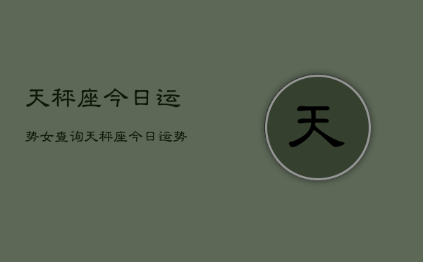 天秤座今日运势女查询，天秤座今日运势女生版  第1张