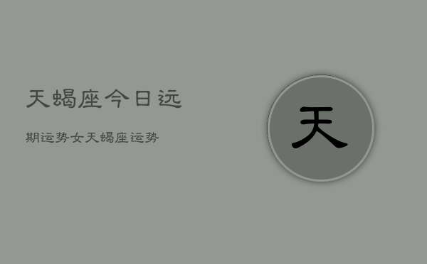 天蝎座今日远期运势女，天蝎座运势  第1张