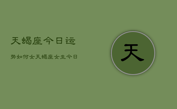 天蝎座今日运势如何女，天蝎座女生今日运势详解  第1张