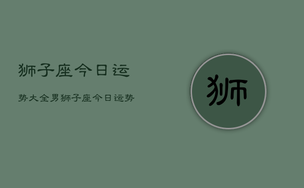 狮子座今日运势大全男，狮子座今日运势男生版  第1张
