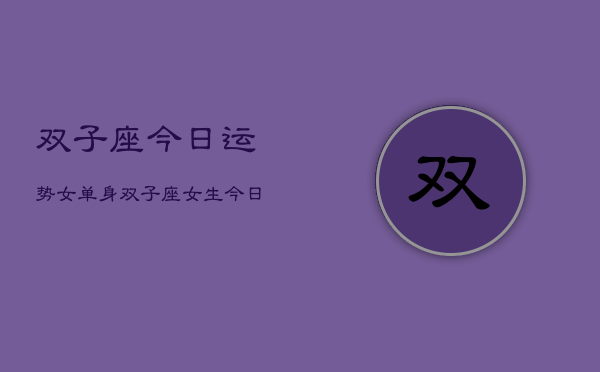 双子座今日运势女单身，双子座女生今日运势单身
