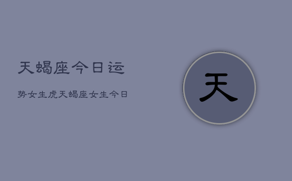 天蝎座今日运势女生虎，天蝎座女生今日运势详解  第1张