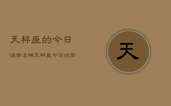 天秤座的今日运势怎样，天秤座今日运势占卜