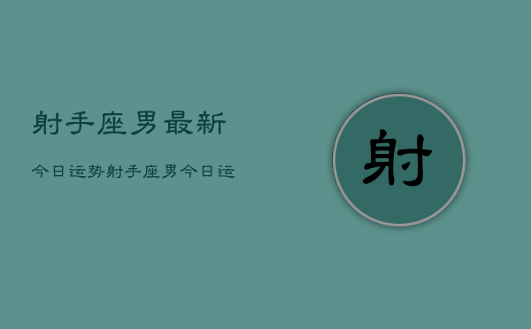 射手座男最新今日运势，射手座男今日运势详解  第1张