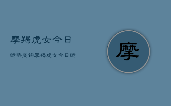 摩羯虎女今日运势查询，摩羯虎女今日运势占卜  第1张