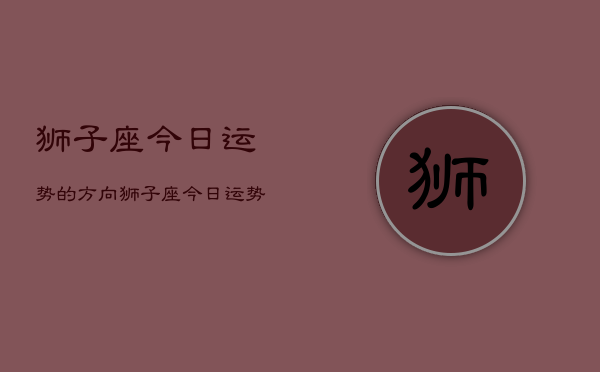 狮子座今日运势的方向，狮子座今日运势查询
