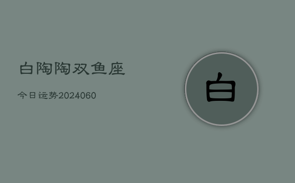 白陶陶双鱼座今日运势(20240603)  第1张