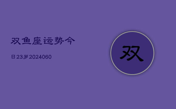 双鱼座运势今日23岁(20240605)  第1张