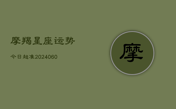 摩羯星座运势今日超准(20240605)  第1张